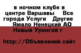 Open Bar в ночном клубе в центре Варшавы! - Все города Услуги » Другие   . Ямало-Ненецкий АО,Новый Уренгой г.